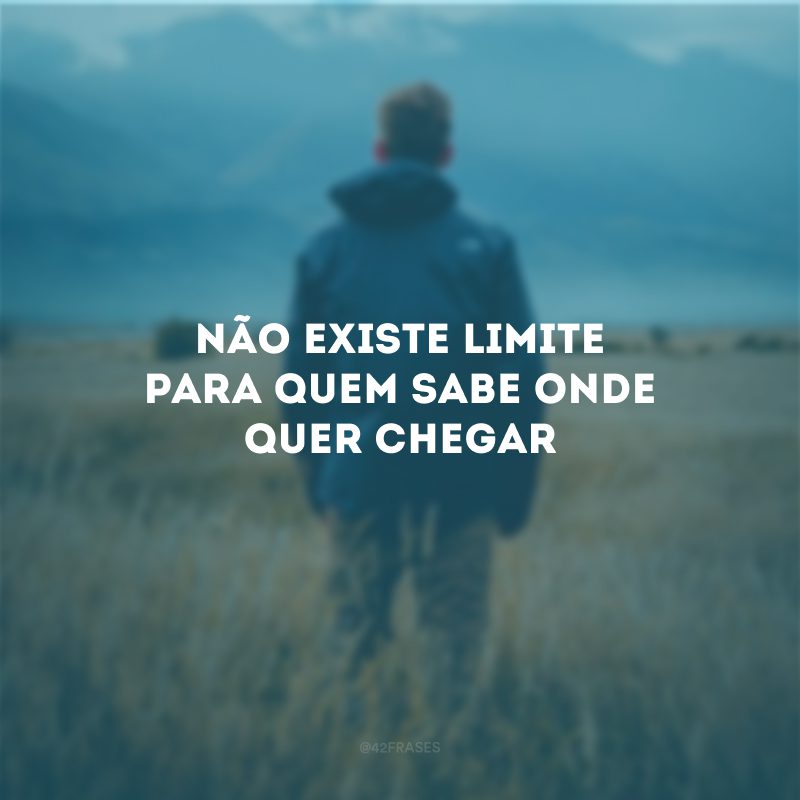 Não existe limite para quem sabe onde quer chegar 