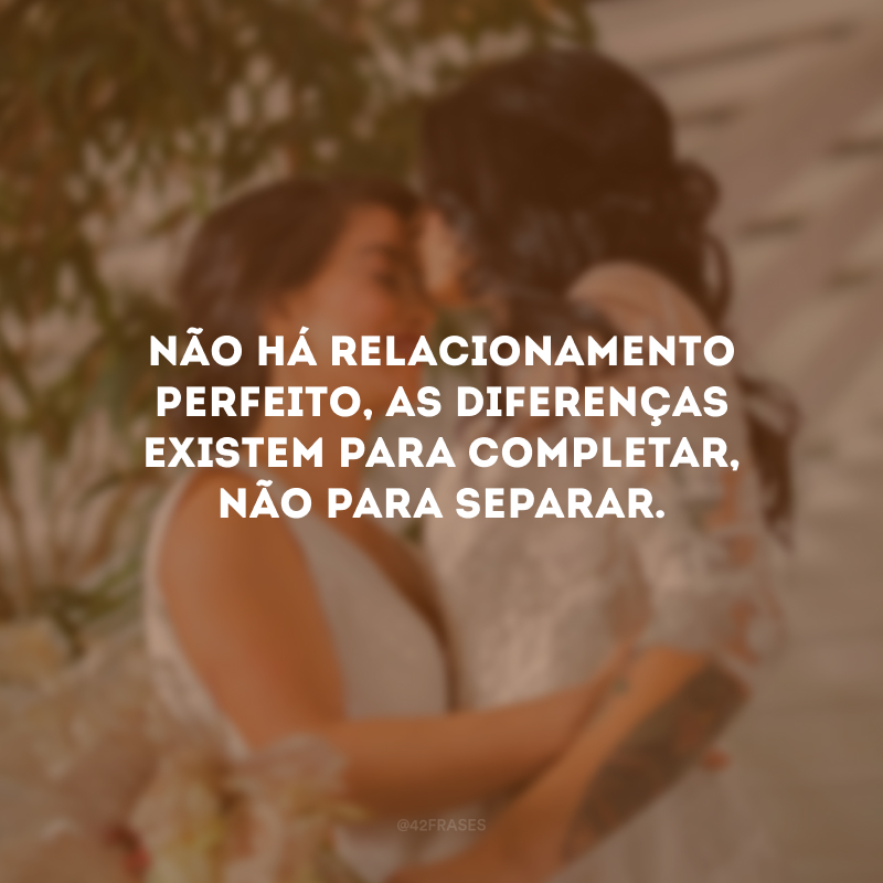 Não há relacionamento perfeito, as diferenças existem para completar, não para separar.