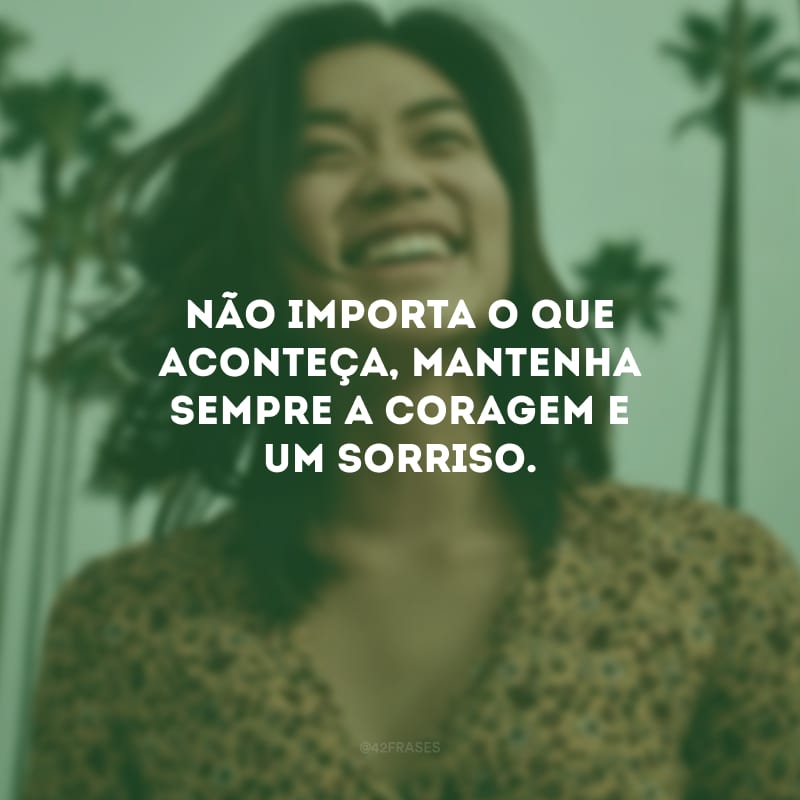 Não importa o que aconteça, mantenha sempre a coragem e um sorriso. 