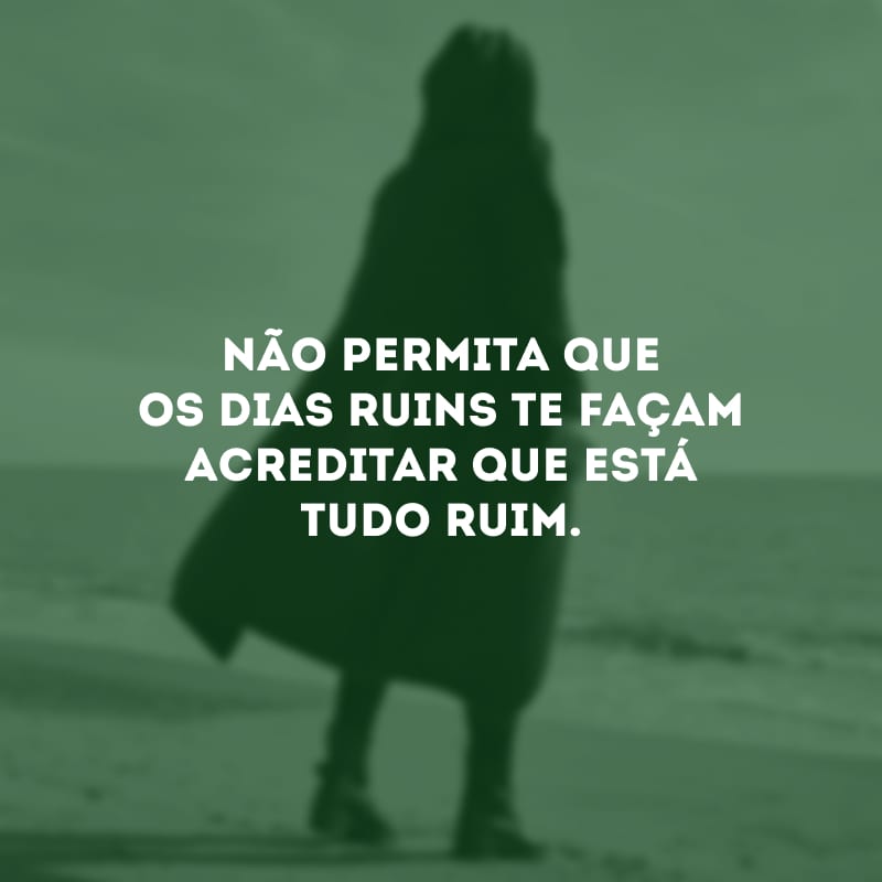 Não permita que os dias ruins te façam acreditar que está tudo ruim. 