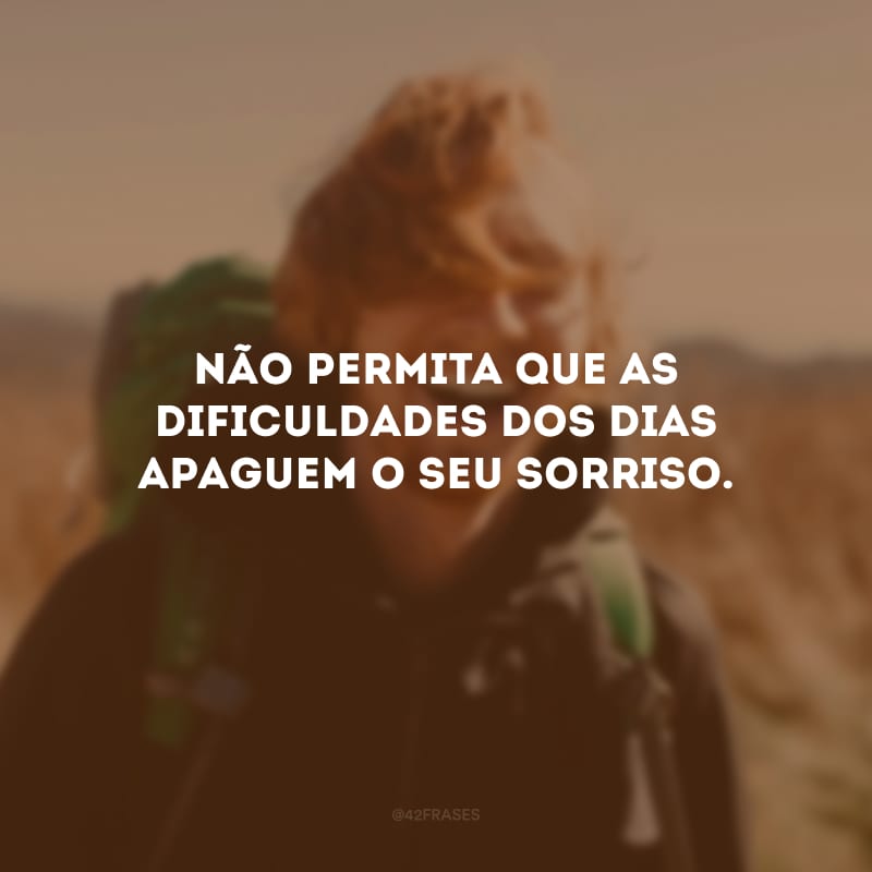 Não permita que as dificuldades dos dias apaguem o seu sorriso.