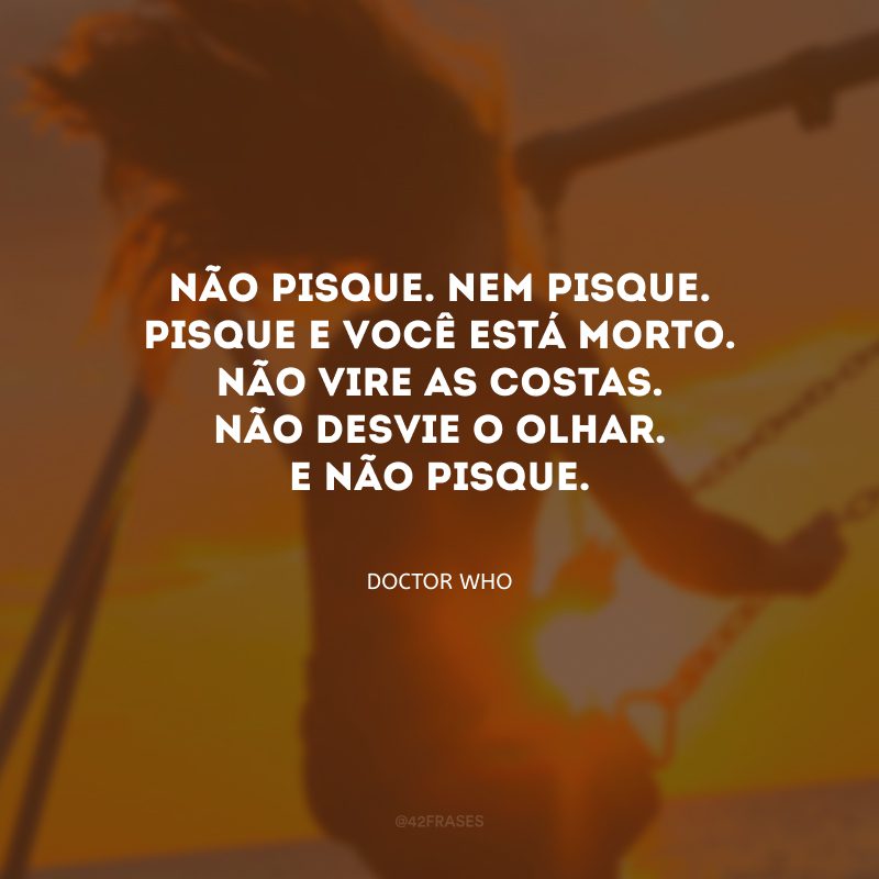 Não pisque. Nem pisque. Pisque e você está morto. Não vire as costas. Não desvie o olhar. E não pisque.