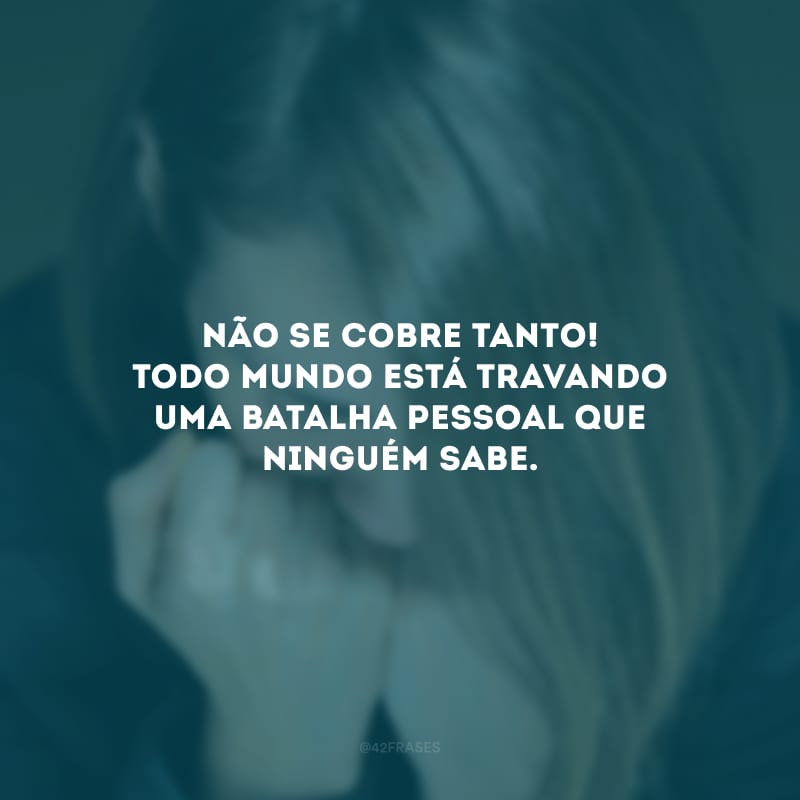 Não se cobre tanto! Todo mundo está travando uma batalha pessoal que ninguém sabe. 