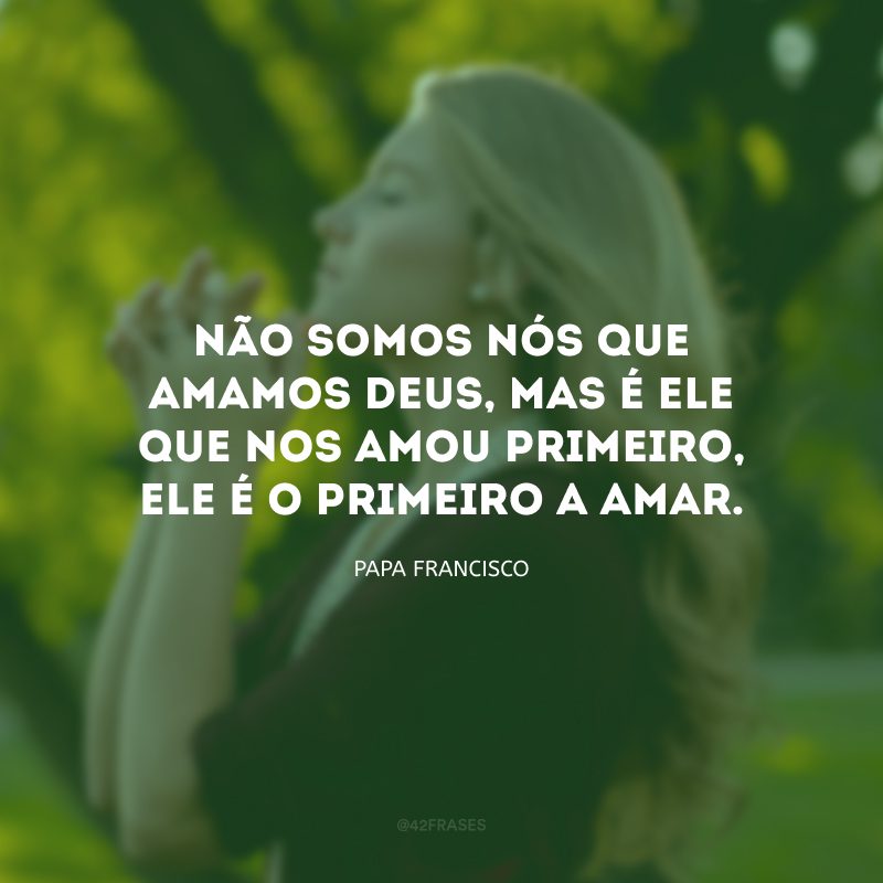 Não somos nós que amamos Deus, mas é Ele que nos amou primeiro, Ele é o primeiro a amar.