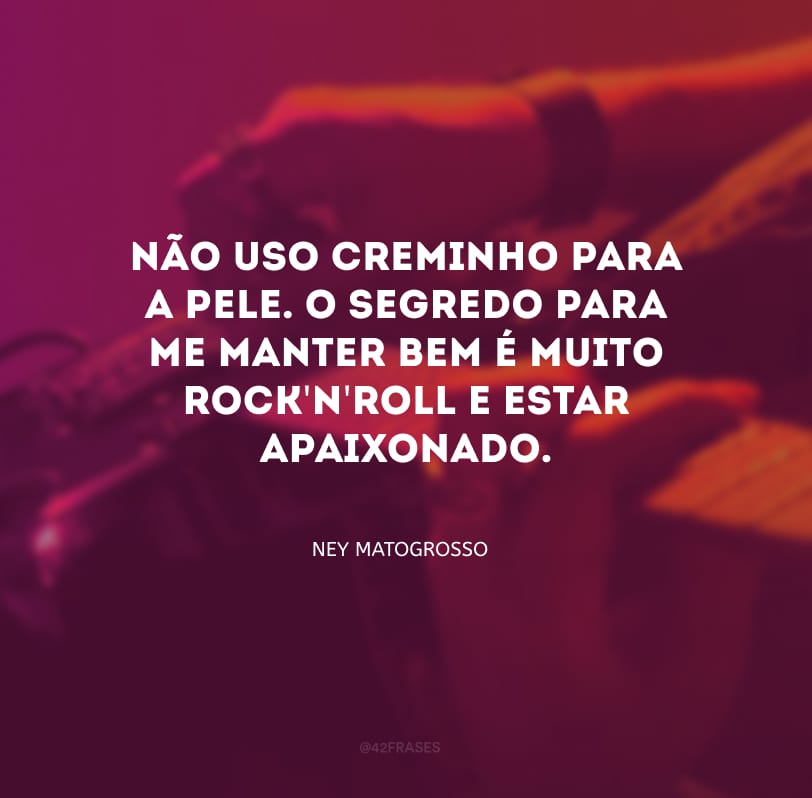 Não uso creminho para a pele. O segredo para me manter bem é muito rock\'n\'roll e estar apaixonado.