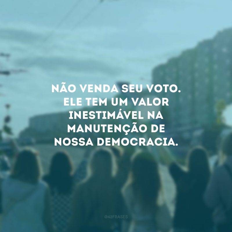 Não venda seu voto. Ele tem um valor inestimável na manutenção de nossa democracia.