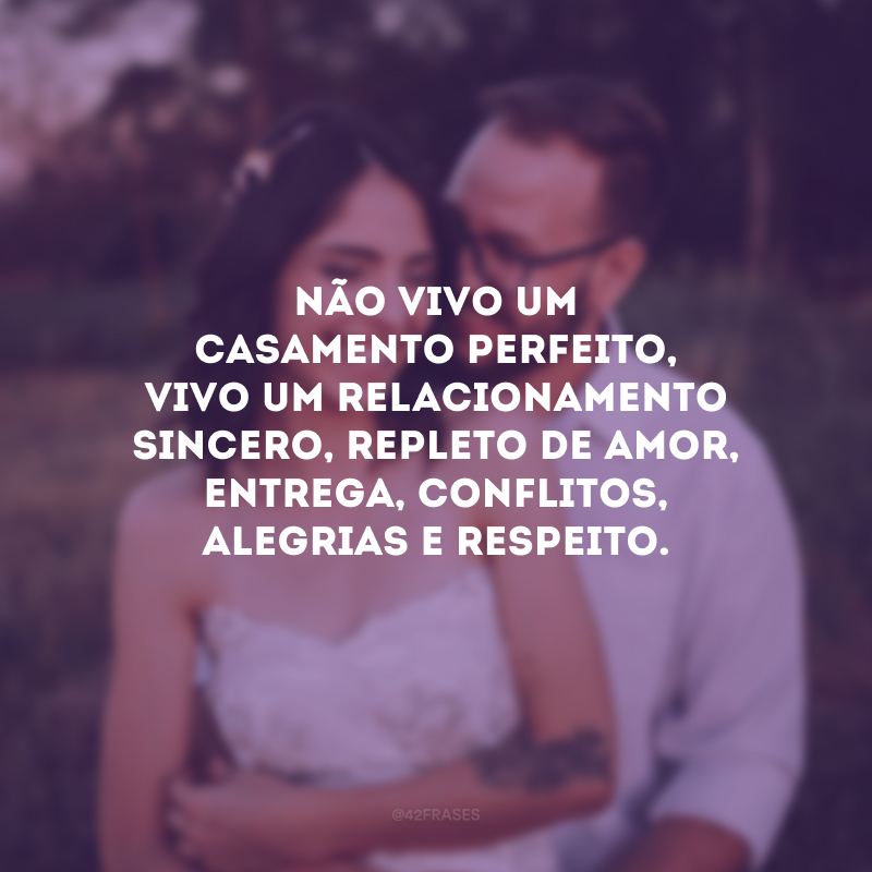 Não vivo um casamento perfeito, vivo um relacionamento sincero, repleto de amor, entrega, conflitos, alegrias e respeito. 