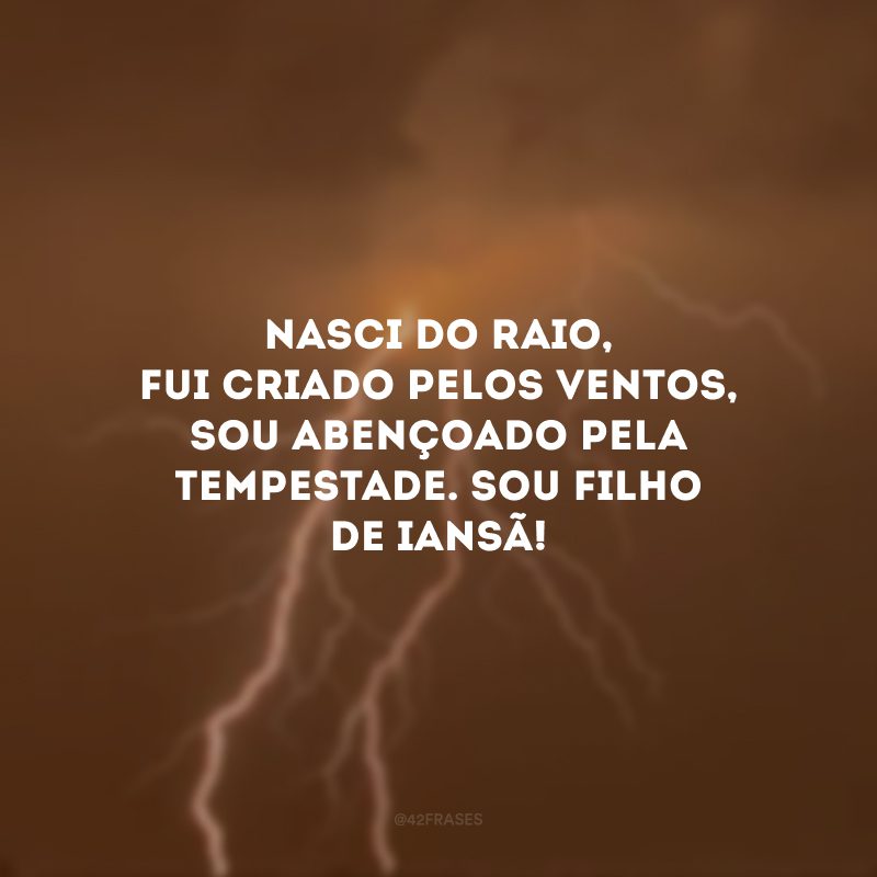 Nasci do raio, fui criado pelos ventos, sou abençoado pela tempestade. Sou filho de Iansã!