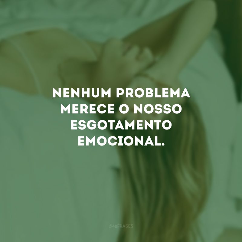 Nenhum problema merece o nosso esgotamento emocional. 