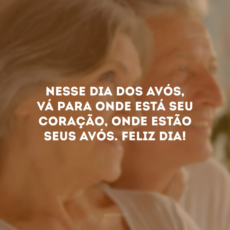 Nesse Dia dos Avós, vá para onde está seu coração, onde estão seus avós. Feliz Dia!