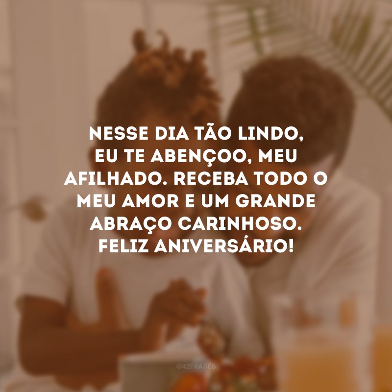 Nesse dia tão lindo, eu te abençoo, meu afilhado. Receba todo o meu amor e um grande abraço carinhoso. Feliz aniversário!