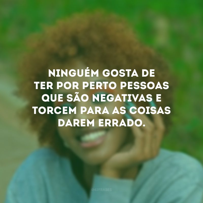 Ninguém gosta de ter por perto pessoas que são negativas e torcem para as coisas darem errado.