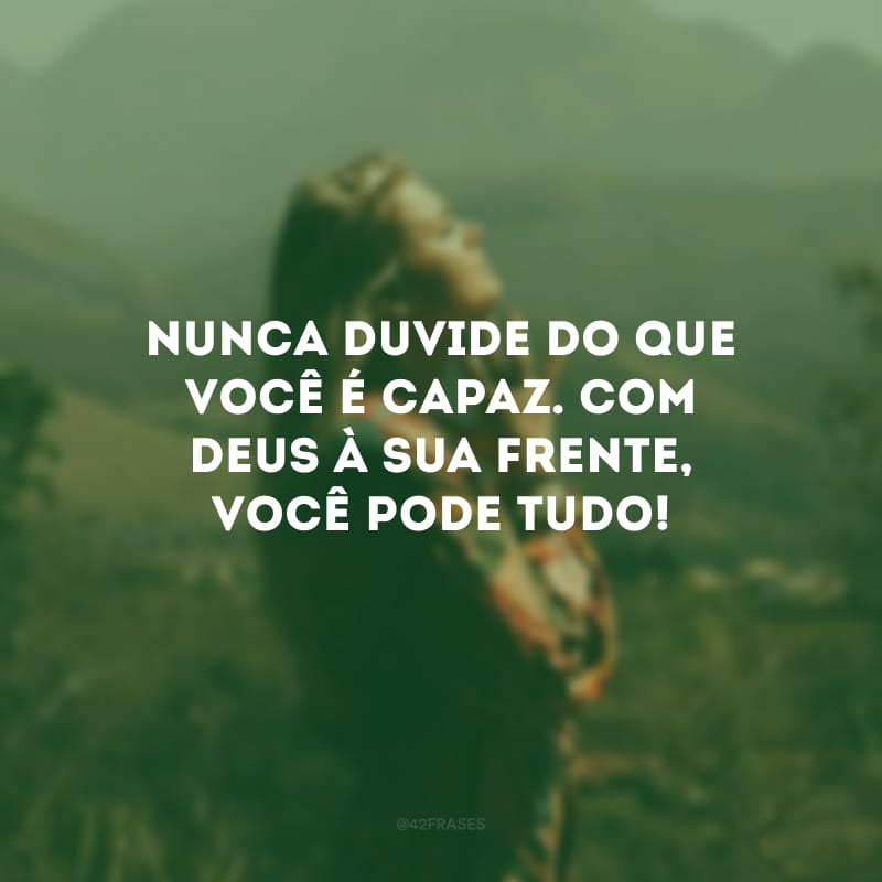 Nunca duvide do que você é capaz. Com Deus à sua frente, você pode tudo!