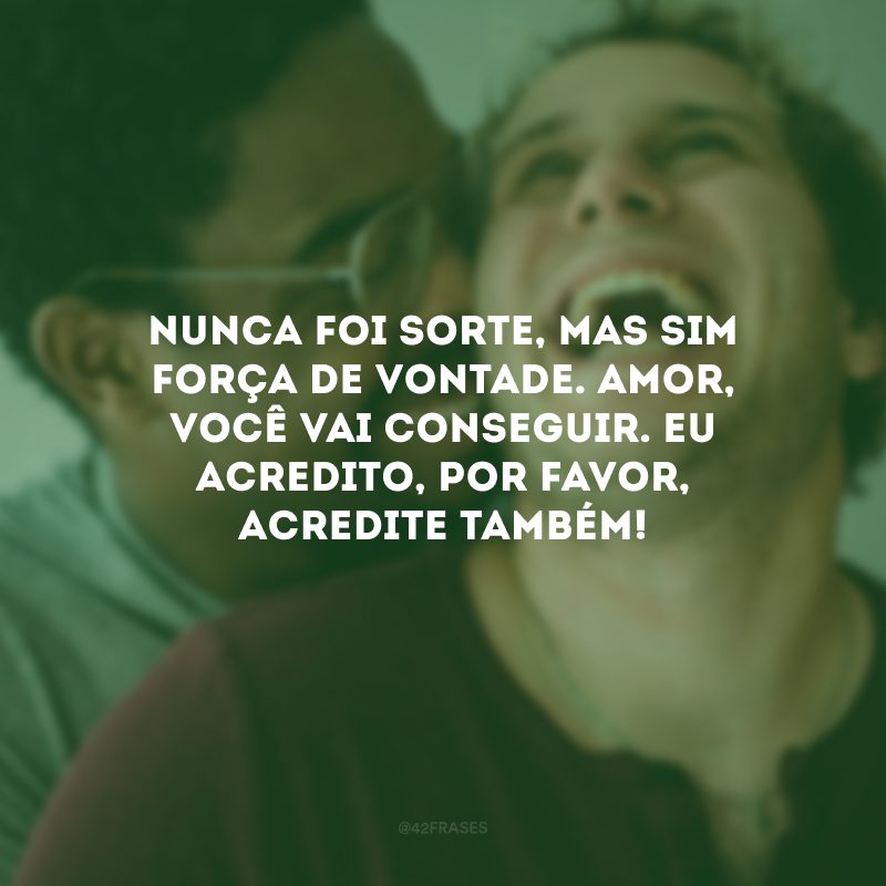 Nunca foi sorte, mas sim força de vontade. Amor, você vai conseguir. Eu acredito, por favor, acredite também!