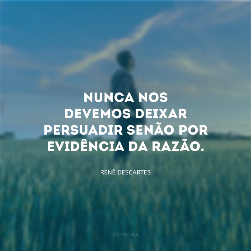 Nunca nos devemos deixar persuadir senão por evidência da razão.