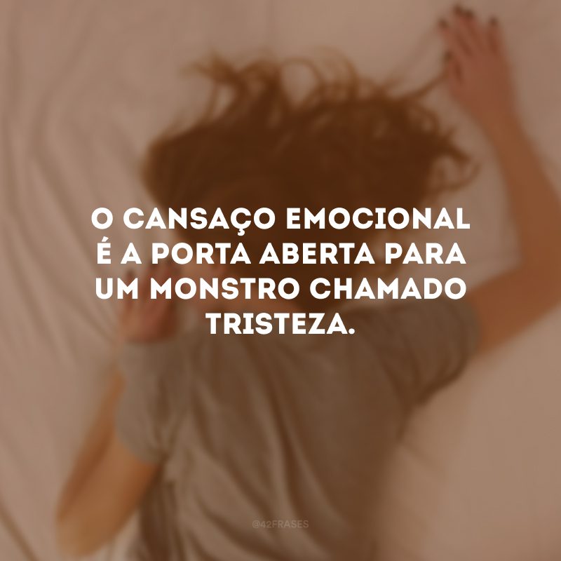 O cansaço emocional é a porta aberta para um monstro chamado tristeza. 