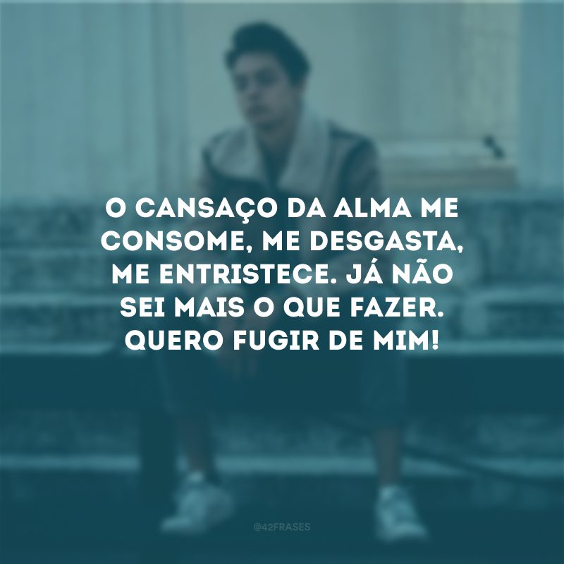 O cansaço da alma me consome, me desgasta, me entristece. Já não sei mais o que fazer. Quero fugir de mim!