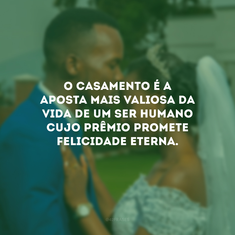 O casamento é a aposta mais valiosa da vida de um ser humano cujo prêmio promete felicidade eterna. 