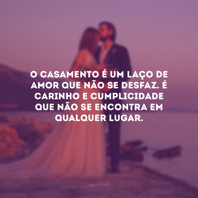 O casamento é um laço de amor que não se desfaz. É carinho e cumplicidade que não se encontra em qualquer lugar. 