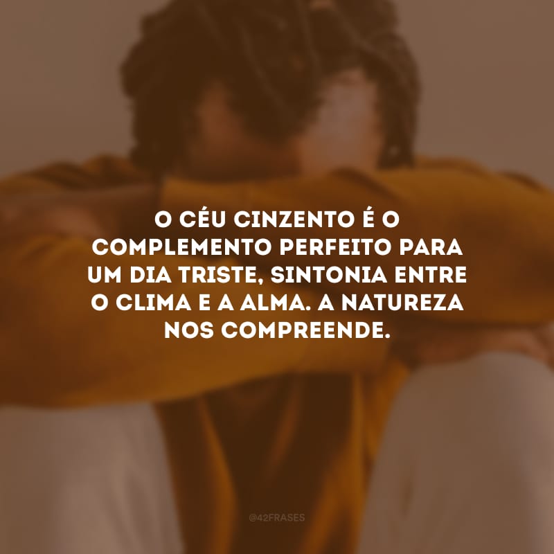 O céu cinzento é o complemento perfeito para um dia triste, sintonia entre o clima e a alma. A natureza nos compreende.