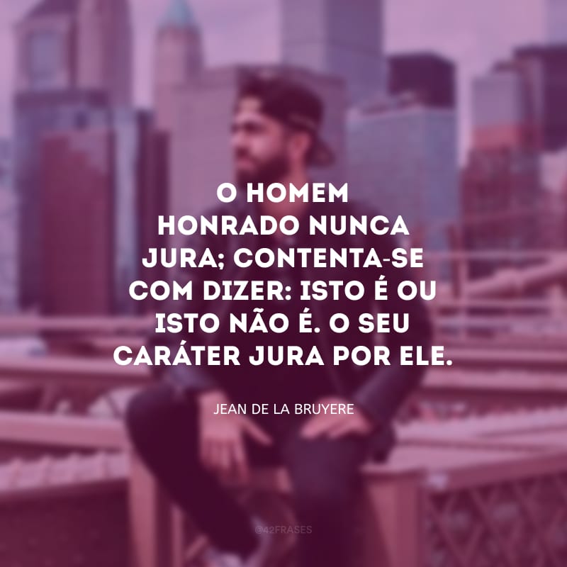 O homem honrado nunca jura; contenta-se com dizer: isto é ou isto não é. O seu caráter jura por ele.