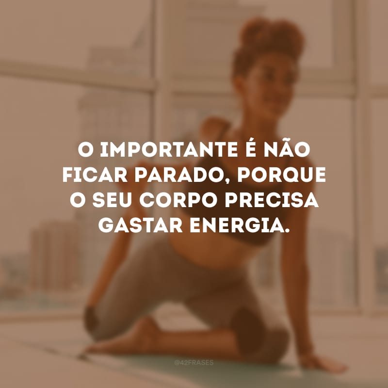 O importante é não ficar parado, porque o seu corpo precisa gastar energia.