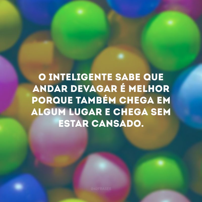 O inteligente sabe que andar devagar é melhor porque também chega em algum lugar e chega sem estar cansado.