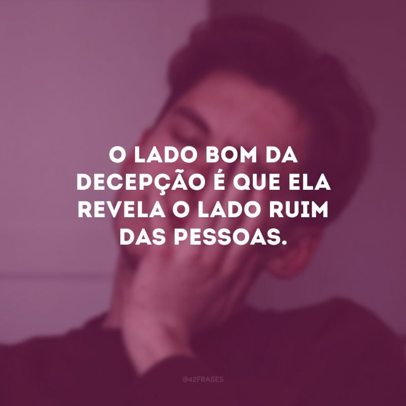 O lado bom da decepção é que ela revela o lado ruim das pessoas.