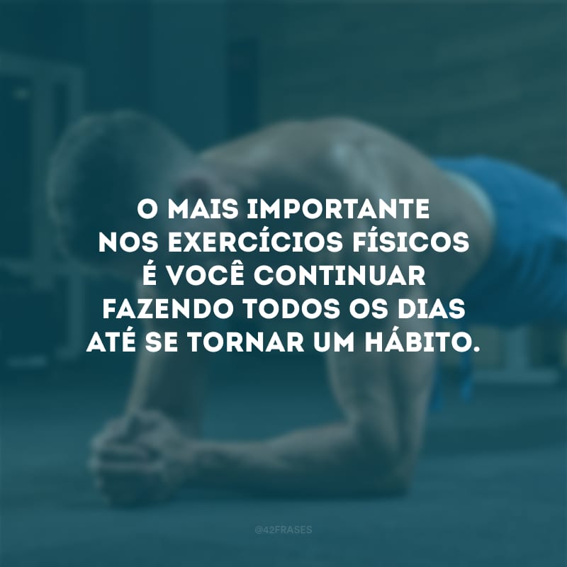 O mais importante nos exercícios físicos é você continuar fazendo todos os dias até se tornar um hábito.