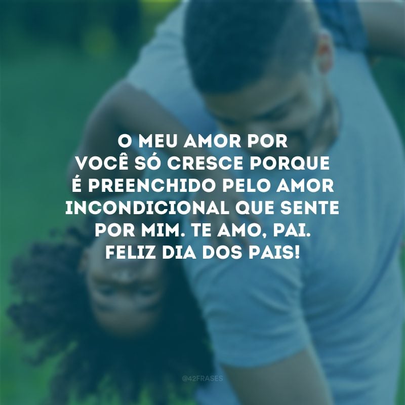 O meu amor por você só cresce porque é preenchido pelo amor incondicional que sente por mim. Te amo, pai. Feliz Dia dos Pais!