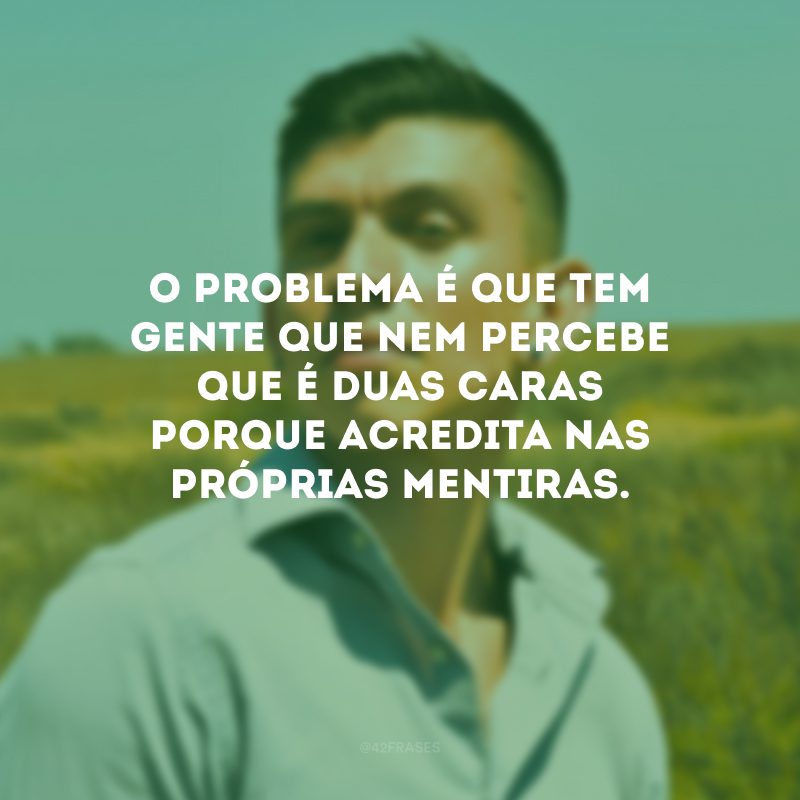 O problema é que tem gente que nem percebe que é duas caras porque acredita nas próprias mentiras.