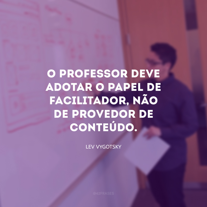 O professor deve adotar o papel de facilitador, não de provedor de conteúdo.