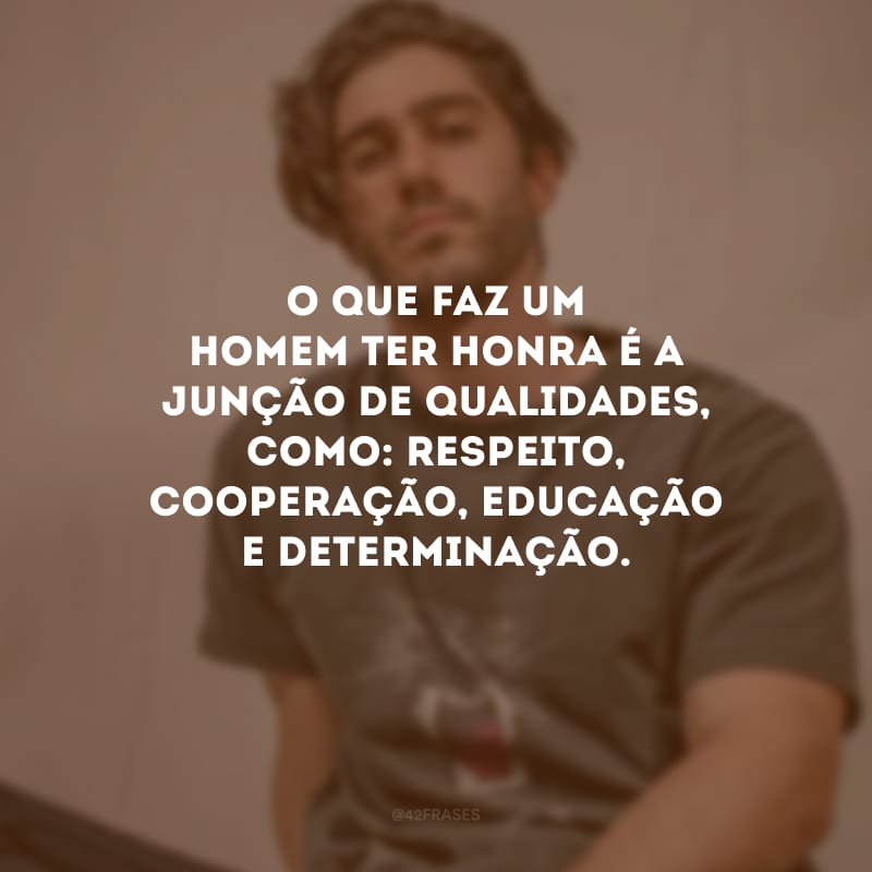 O que faz um homem ter honra é a junção de qualidades, como: respeito, cooperação, educação e determinação.