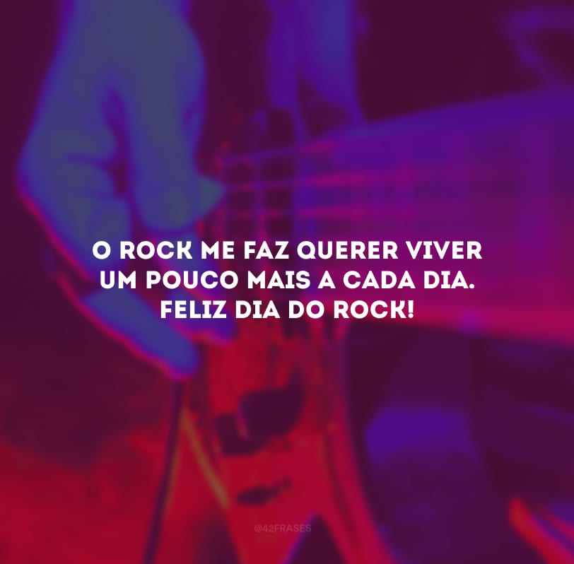 O rock me faz querer viver um pouco mais a cada dia. Feliz Dia do Rock!