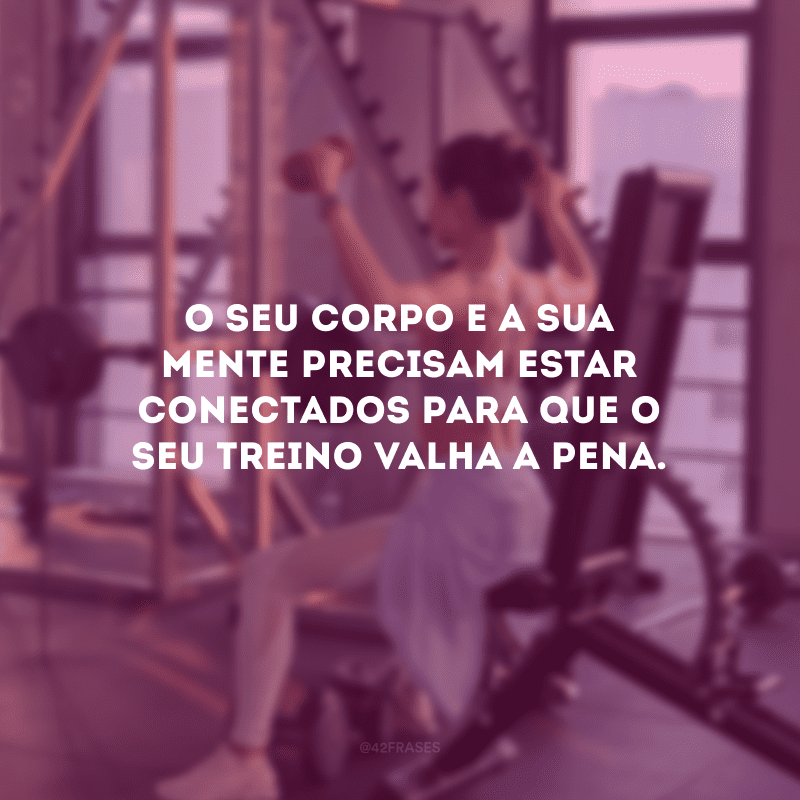 O seu corpo e a sua mente precisam estar conectados para que o seu treino valha a pena.