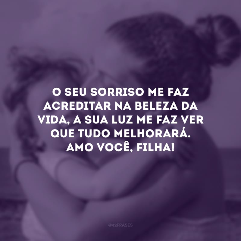 O seu sorriso me faz acreditar na beleza da vida, a sua luz me faz ver que tudo melhorará. Amo você, filha!