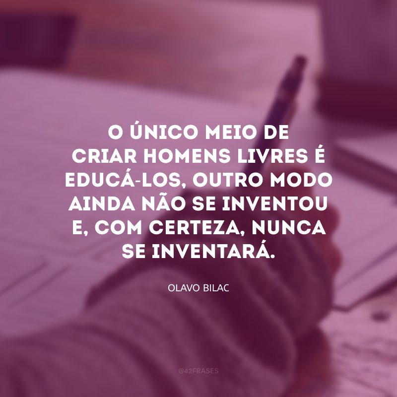 O único meio de criar homens livres é educá-los, outro modo ainda não se inventou e, com certeza, nunca se inventará.