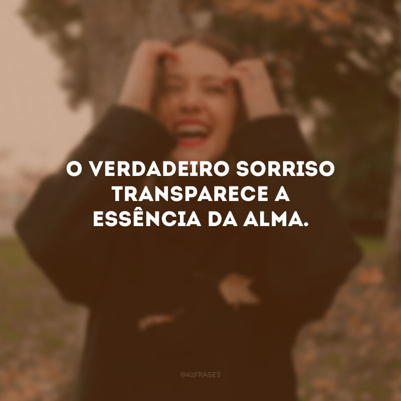 O verdadeiro sorriso transparece a essência da alma. 