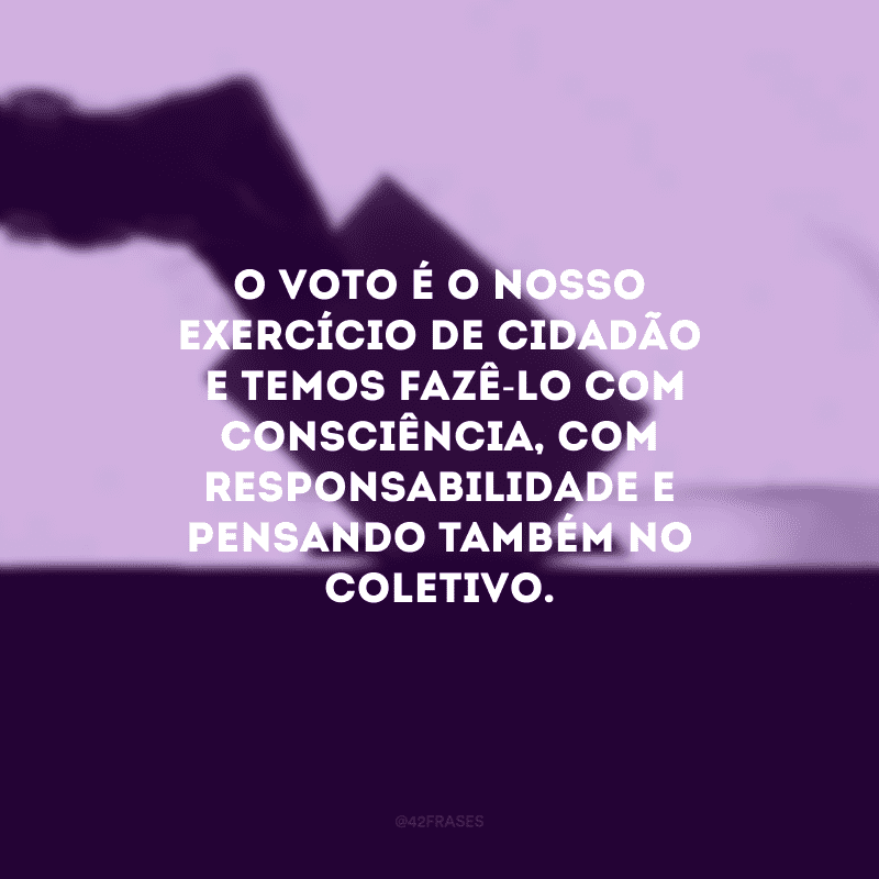 O voto é o nosso exercício de cidadão e temos fazê-lo com consciência, com responsabilidade e pensando também no coletivo.