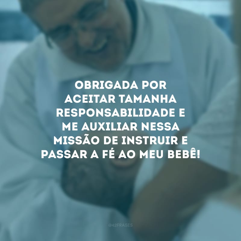 Obrigada por aceitar tamanha responsabilidade e me auxiliar nessa missão de instruir e passar a fé ao meu bebê!