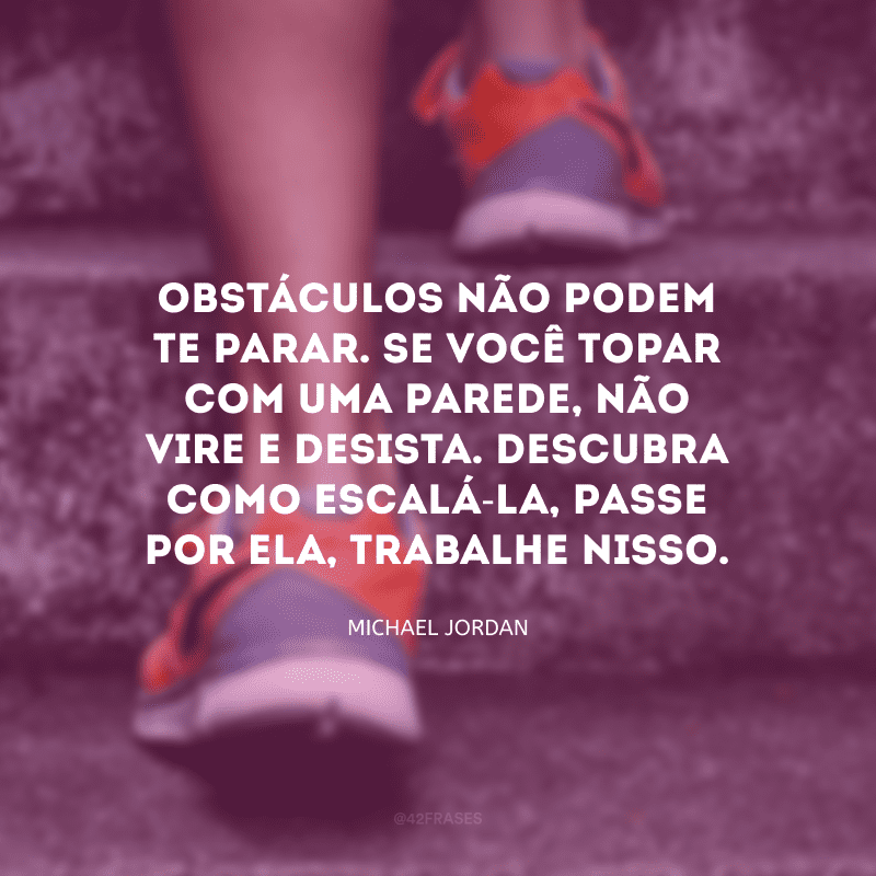 Obstáculos não podem te parar. Se você topar com uma parede, não vire e desista. Descubra como escalá-la, passe por ela, trabalhe nisso.