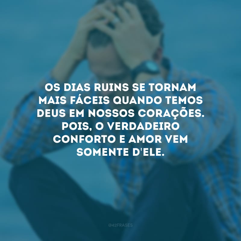 Os dias ruins se tornam mais fáceis quando temos Deus em nossos corações. Pois, o verdadeiro conforto e amor vem somente d\'Ele. 