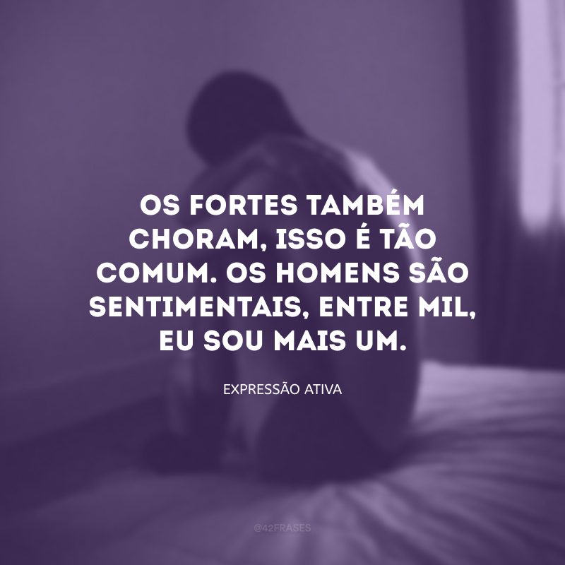 Os fortes também choram, isso é tão comum. Os homens são sentimentais, entre mil, eu sou mais um.