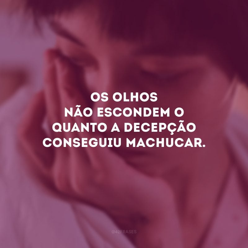 Os olhos não escondem o quanto a decepção conseguiu machucar.