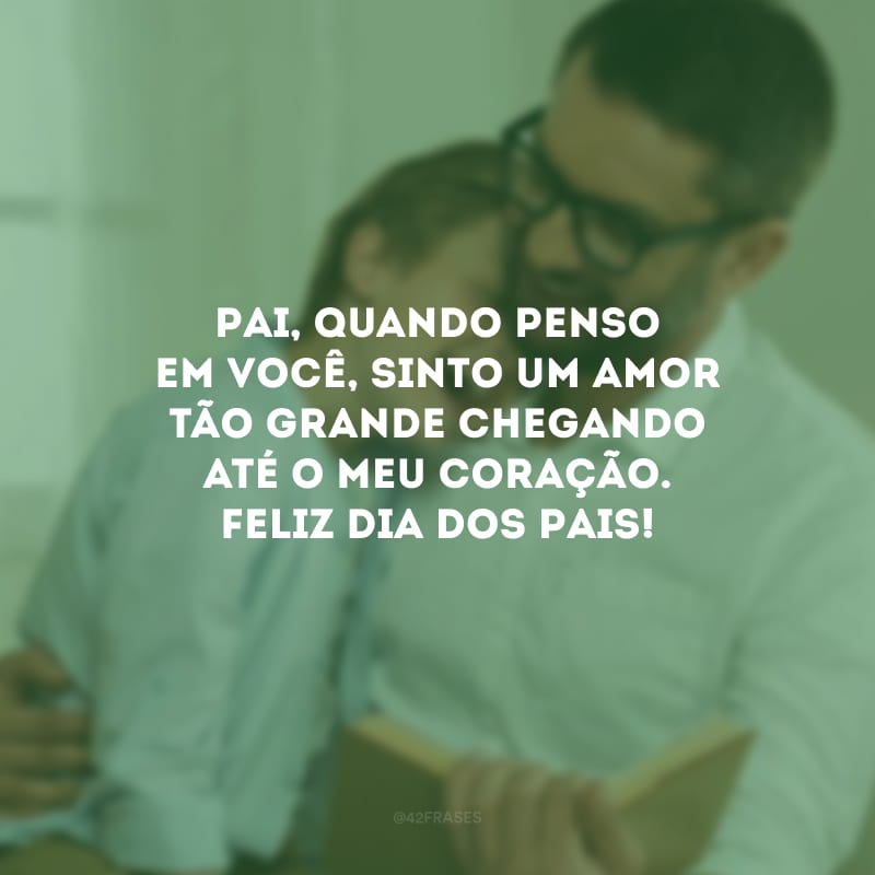 Pai, quando penso em você, sinto um amor tão grande chegando até o meu coração. Feliz Dia dos Pais!