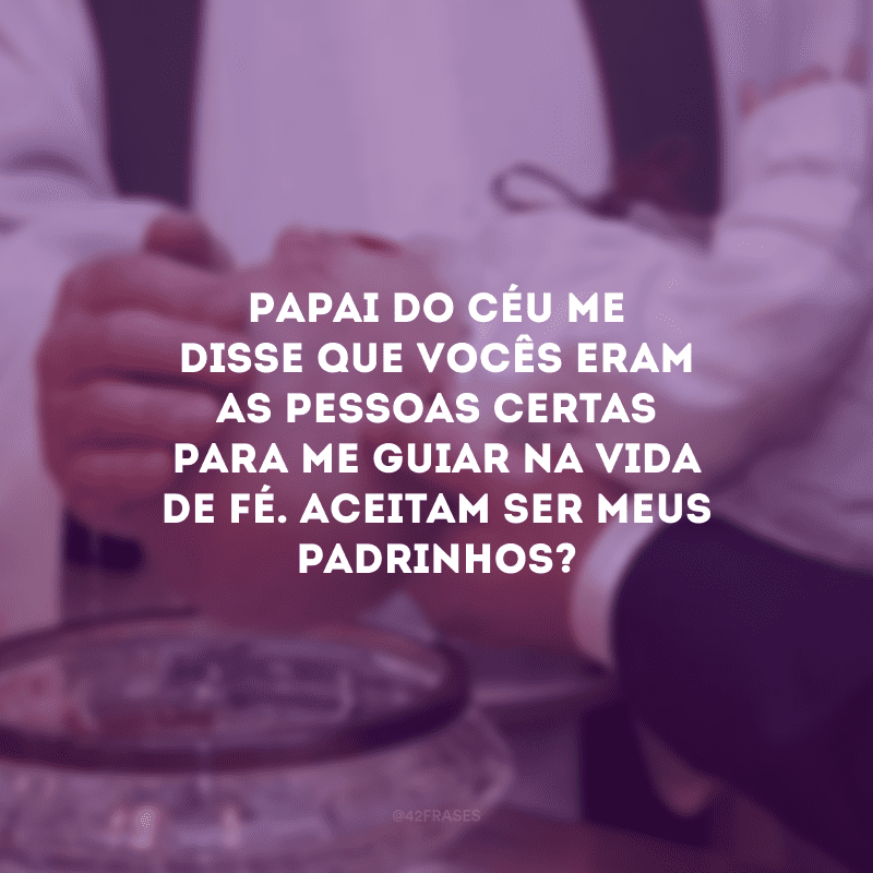 Papai do céu me disse que vocês eram as pessoas certas para me guiar na vida de fé. Aceitam ser meus padrinhos?