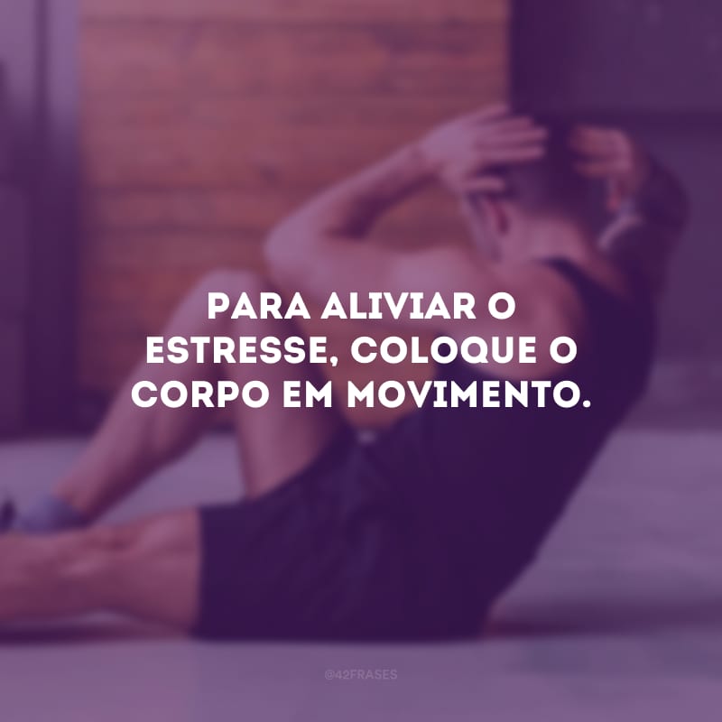 Para aliviar o estresse, coloque o corpo em movimento.