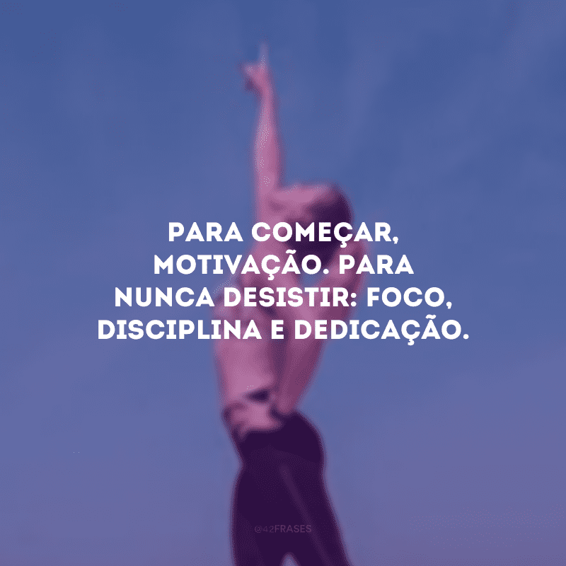 Para começar, motivação. Para nunca desistir: foco, disciplina e dedicação.