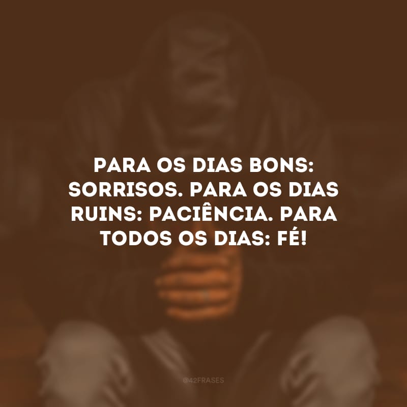 Para os dias bons: sorrisos. Para os dias ruins: paciência. Para todos os dias: fé!