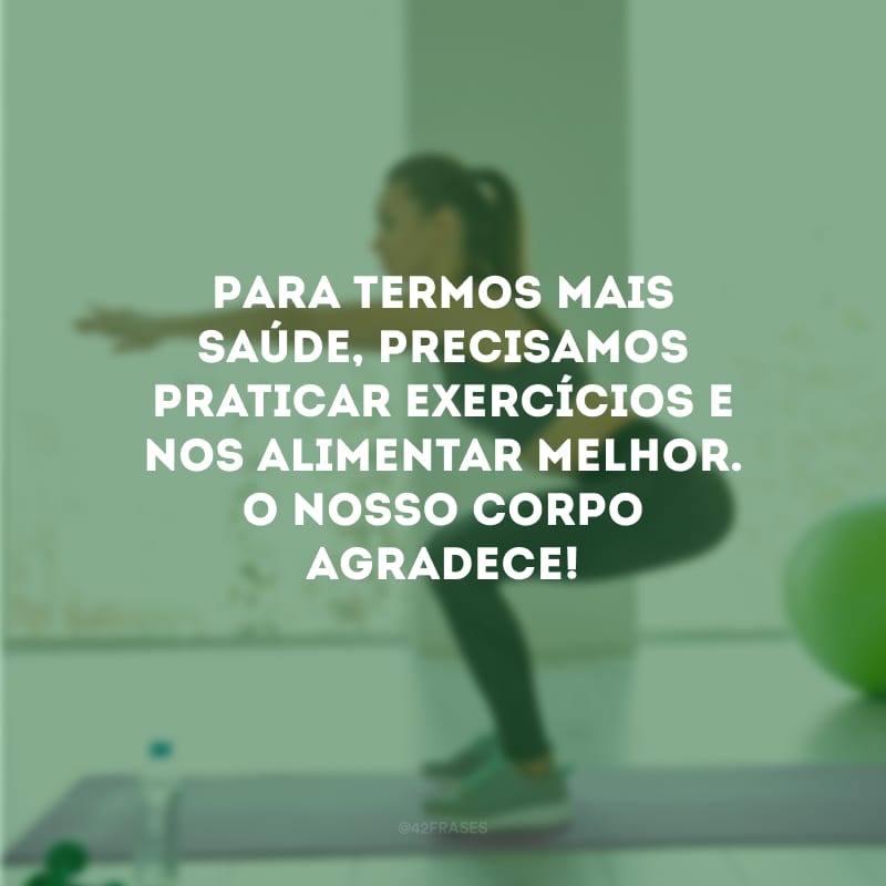 Para termos mais saúde, precisamos praticar exercícios e nos alimentar melhor. O nosso corpo agradece!